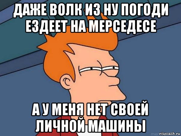 ДАЖЕ ВОЛК ИЗ НУ ПОГОДИ ЕЗДЕЕТ НА МЕРСЕДЕСЕ А У МЕНЯ НЕТ СВОЕЙ ЛИЧНОЙ МАШИНЫ, Мем  Фрай (мне кажется или)