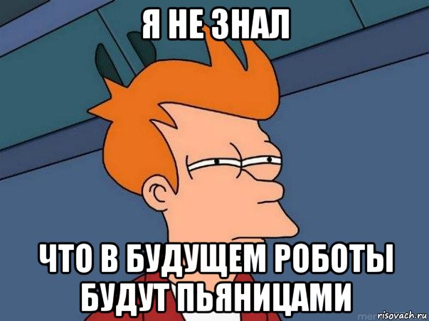 Я НЕ ЗНАЛ ЧТО В БУДУЩЕМ РОБОТЫ БУДУТ ПЬЯНИЦАМИ, Мем  Фрай (мне кажется или)