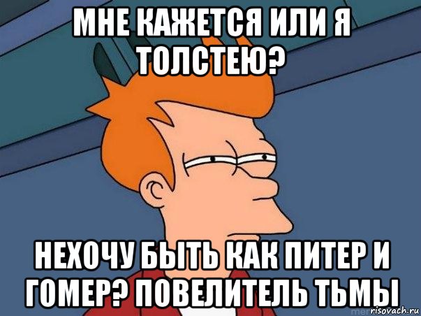 МНЕ КАЖЕТСЯ ИЛИ Я ТОЛСТЕЮ? НЕХОЧУ БЫТЬ КАК ПИТЕР И ГОМЕР? ПОВЕЛИТЕЛЬ ТЬМЫ, Мем  Фрай (мне кажется или)