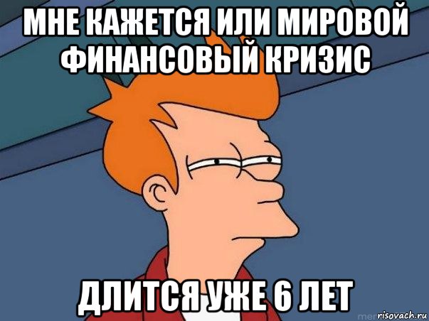 мне кажется или мировой финансовый кризис длится уже 6 лет, Мем  Фрай (мне кажется или)