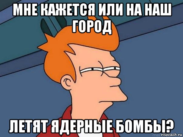 мне кажется или на наш город летят ядерные бомбы?, Мем  Фрай (мне кажется или)