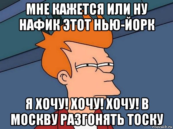 мне кажется или ну нафик этот нью-йорк я хочу! хочу! хочу! в москву разгонять тоску, Мем  Фрай (мне кажется или)