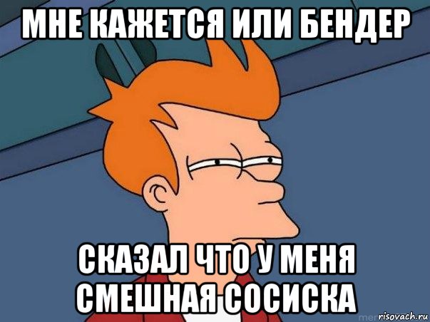 мне кажется или бендер сказал что у меня смешная сосиска, Мем  Фрай (мне кажется или)