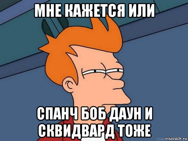 мне кажется или спанч боб даун и сквидвард тоже, Мем  Фрай (мне кажется или)