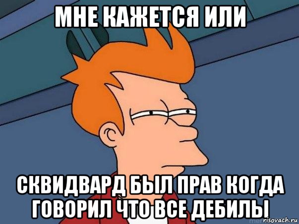 мне кажется или сквидвард был прав когда говорил что все дебилы, Мем  Фрай (мне кажется или)