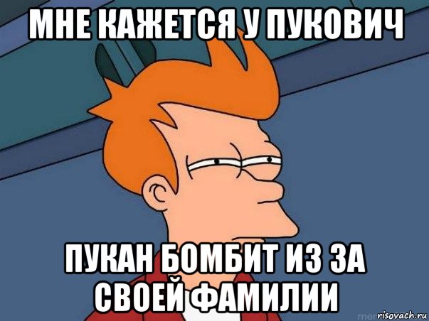 мне кажется у пукович пукан бомбит из за своей фамилии, Мем  Фрай (мне кажется или)