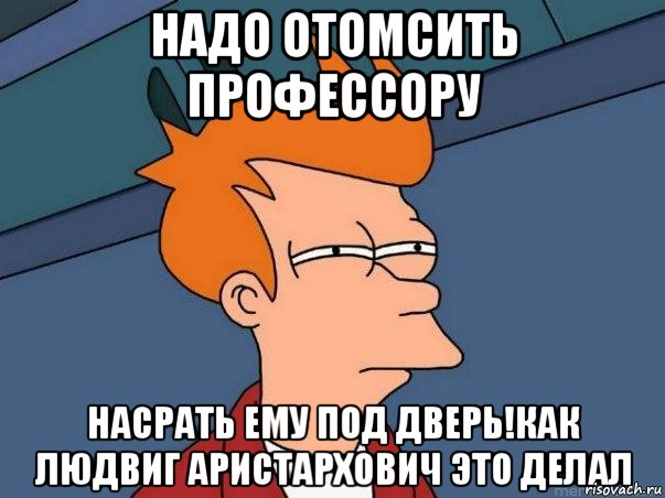 надо отомсить профессору насрать ему под дверь!как людвиг аристархович это делал, Мем  Фрай (мне кажется или)