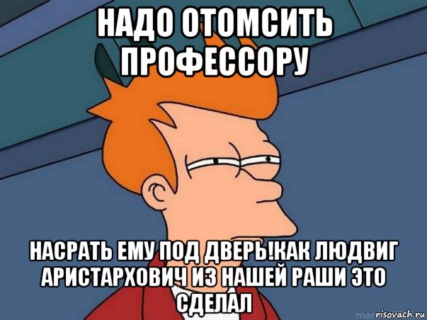 надо отомсить профессору насрать ему под дверь!как людвиг аристархович из нашей раши это сделал, Мем  Фрай (мне кажется или)