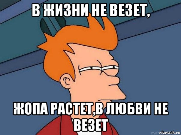 в жизни не везет, жопа растет,в любви не везет, Мем  Фрай (мне кажется или)