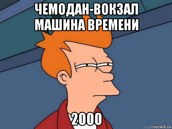 чемодан-вокзал машина времени 2000, Мем  Фрай (мне кажется или)