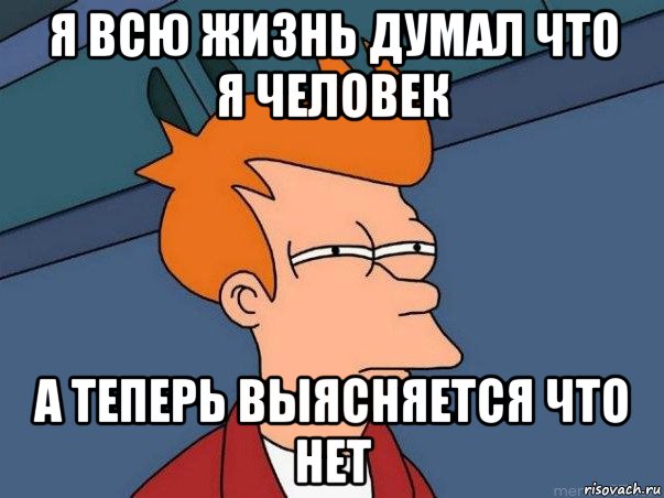 я всю жизнь думал что я человек а теперь выясняется что нет, Мем  Фрай (мне кажется или)