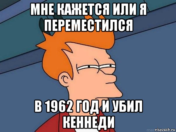 мне кажется или я переместился в 1962 год и убил кеннеди, Мем  Фрай (мне кажется или)