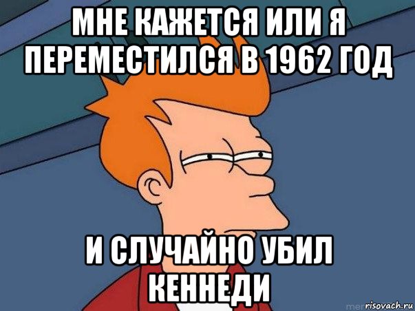 мне кажется или я переместился в 1962 год и случайно убил кеннеди, Мем  Фрай (мне кажется или)