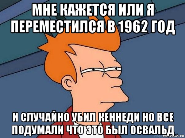 мне кажется или я переместился в 1962 год и случайно убил кеннеди но все подумали что это был освальд, Мем  Фрай (мне кажется или)