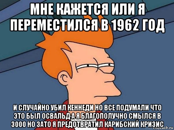 мне кажется или я переместился в 1962 год и случайно убил кеннеди но все подумали что это был освальд а я благополучно смылся в 3000 но зато я предотвратил карибский кризис, Мем  Фрай (мне кажется или)