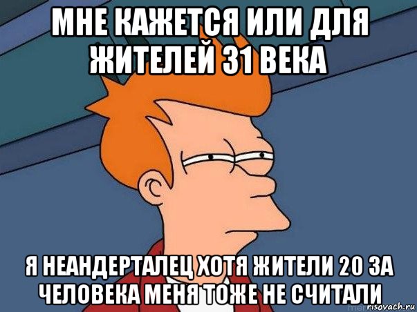 мне кажется или для жителей 31 века я неандерталец хотя жители 20 за человека меня тоже не считали, Мем  Фрай (мне кажется или)