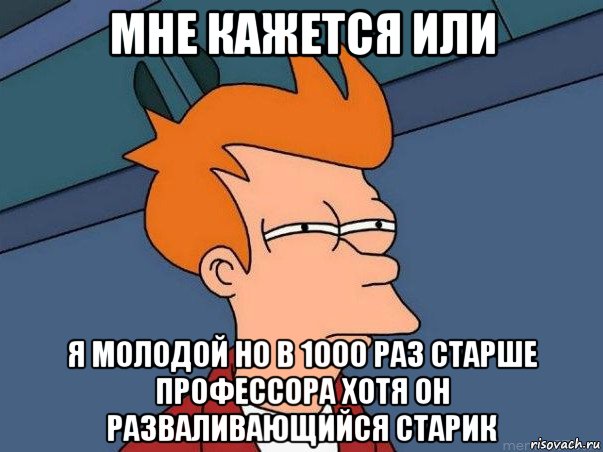 мне кажется или я молодой но в 1000 раз старше профессора хотя он разваливающийся старик, Мем  Фрай (мне кажется или)