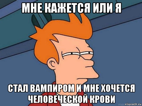 мне кажется или я стал вампиром и мне хочется человеческой крови, Мем  Фрай (мне кажется или)