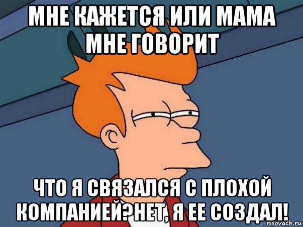 мне кажется или мама мне говорит что я связался с плохой компанией?нет, я ее создал!, Мем  Фрай (мне кажется или)