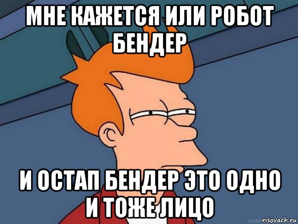 мне кажется или робот бендер и остап бендер это одно и тоже лицо, Мем  Фрай (мне кажется или)