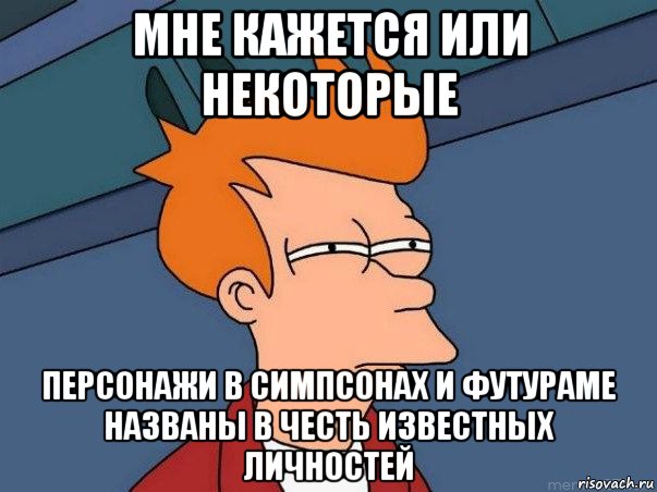 мне кажется или некоторые персонажи в симпсонах и футураме названы в честь известных личностей, Мем  Фрай (мне кажется или)