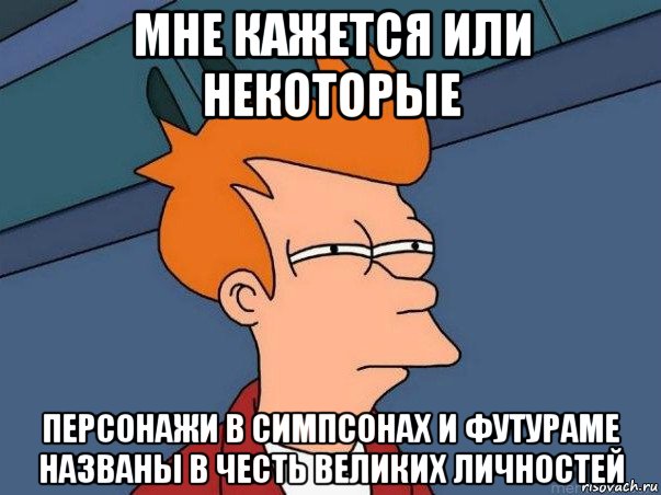 мне кажется или некоторые персонажи в симпсонах и футураме названы в честь великих личностей, Мем  Фрай (мне кажется или)