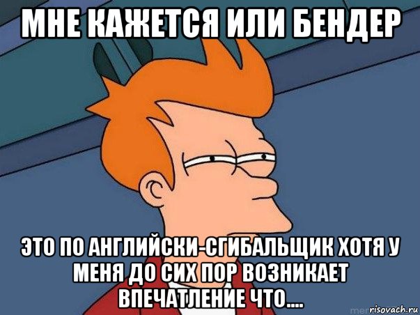 мне кажется или бендер это по английски-сгибальщик хотя у меня до сих пор возникает впечатление что...., Мем  Фрай (мне кажется или)