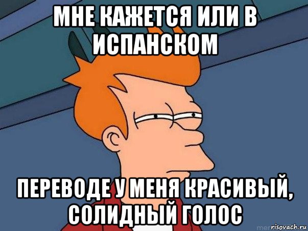 мне кажется или в испанском переводе у меня красивый, солидный голос, Мем  Фрай (мне кажется или)