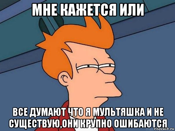 мне кажется или все думают что я мультяшка и не существую,они крупно ошибаются, Мем  Фрай (мне кажется или)