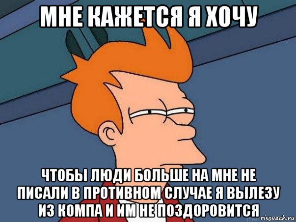 мне кажется я хочу чтобы люди больше на мне не писали в противном случае я вылезу из компа и им не поздоровится, Мем  Фрай (мне кажется или)