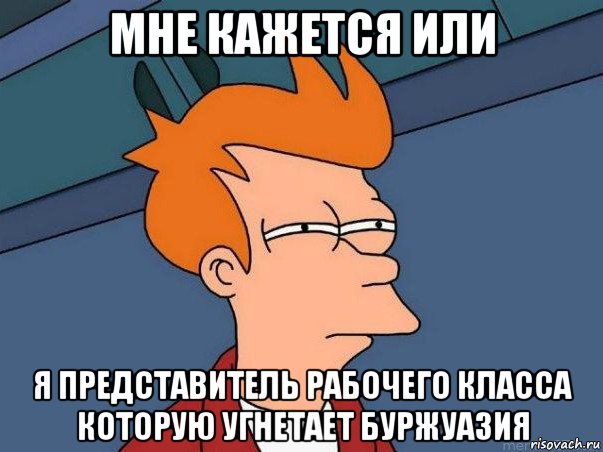 мне кажется или я представитель рабочего класса которую угнетает буржуазия, Мем  Фрай (мне кажется или)