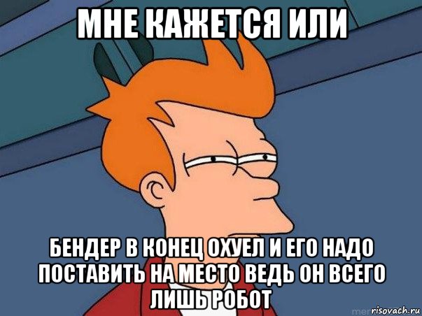 мне кажется или бендер в конец охуел и его надо поставить на место ведь он всего лишь робот, Мем  Фрай (мне кажется или)