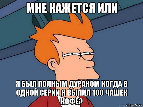 мне кажется или я был полным дураком когда в одной серии я выпил 100 чашек кофе?, Мем  Фрай (мне кажется или)