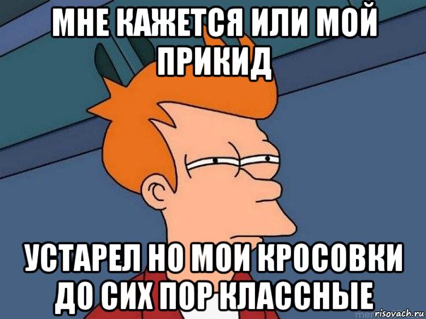 мне кажется или мой прикид устарел но мои кросовки до сих пор классные, Мем  Фрай (мне кажется или)