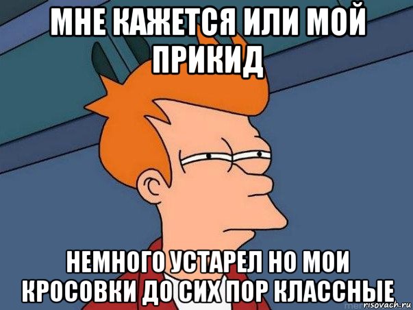 мне кажется или мой прикид немного устарел но мои кросовки до сих пор классные, Мем  Фрай (мне кажется или)