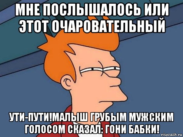 мне послышалось или этот очаровательный ути-пути!малыш грубым мужским голосом сказал: гони бабки!, Мем  Фрай (мне кажется или)