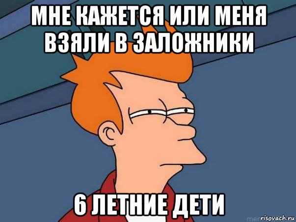 мне кажется или меня взяли в заложники 6 летние дети, Мем  Фрай (мне кажется или)