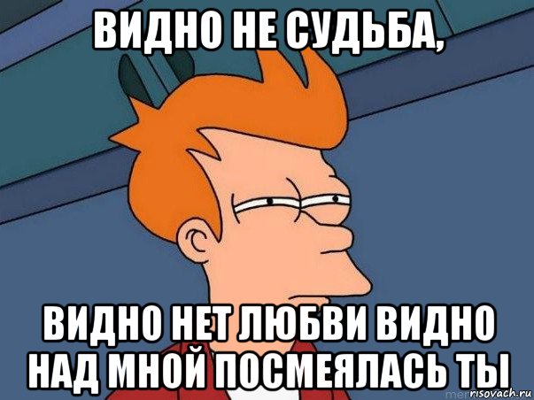 видно не судьба, видно нет любви видно над мной посмеялась ты, Мем  Фрай (мне кажется или)