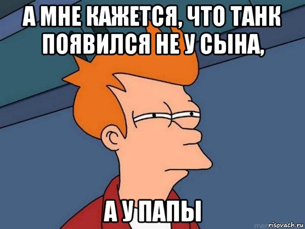 а мне кажется, что танк появился не у сына, а у папы, Мем  Фрай (мне кажется или)