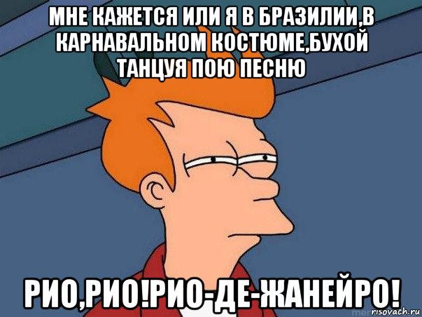 мне кажется или я в бразилии,в карнавальном костюме,бухой танцуя пою песню рио,рио!рио-де-жанейро!, Мем  Фрай (мне кажется или)