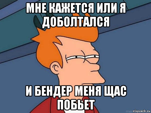 мне кажется или я доболтался и бендер меня щас побьет, Мем  Фрай (мне кажется или)