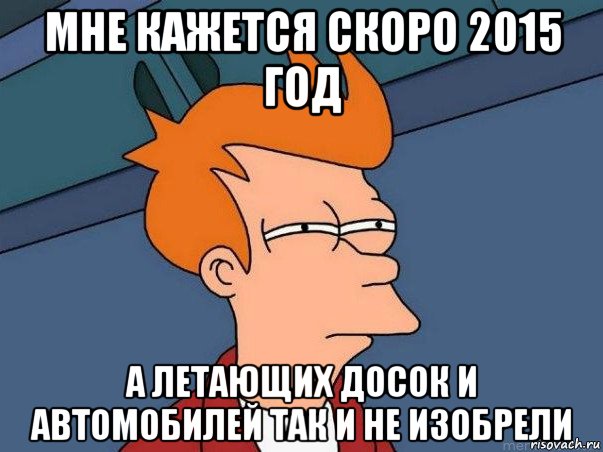 мне кажется скоро 2015 год а летающих досок и автомобилей так и не изобрели, Мем  Фрай (мне кажется или)