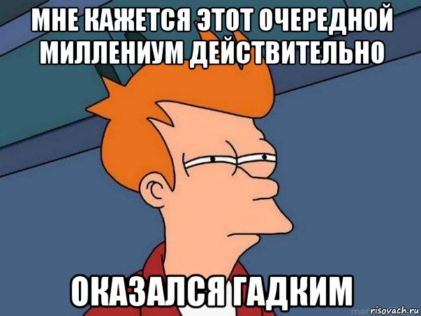 мне кажется этот очередной миллениум действительно оказался гадким, Мем  Фрай (мне кажется или)