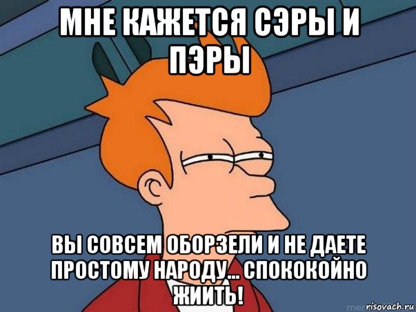 мне кажется сэры и пэры вы совсем оборзели и не даете простому народу... спококойно жиить!, Мем  Фрай (мне кажется или)