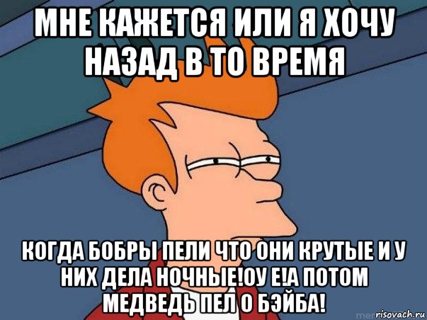 мне кажется или я хочу назад в то время когда бобры пели что они крутые и у них дела ночные!оу е!а потом медведь пел о бэйба!, Мем  Фрай (мне кажется или)