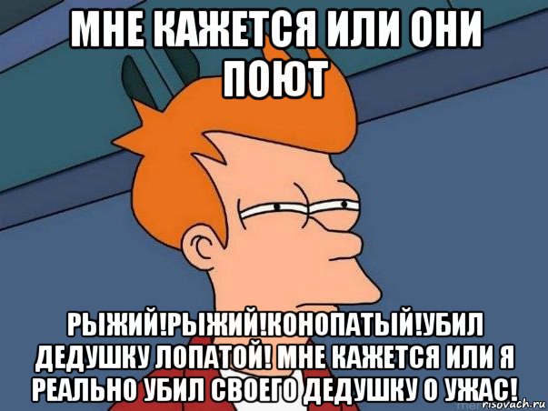 мне кажется или они поют рыжий!рыжий!конопатый!убил дедушку лопатой! мне кажется или я реально убил своего дедушку о ужас!, Мем  Фрай (мне кажется или)