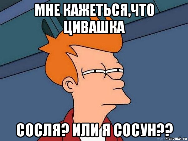 мне кажеться,что цивашка сосля? или я сосун??, Мем  Фрай (мне кажется или)