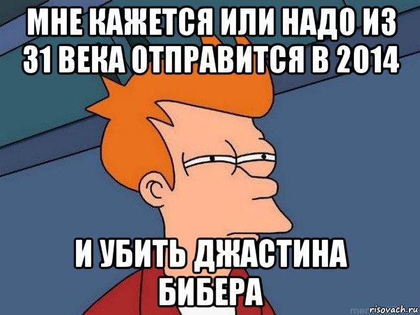 мне кажется или надо из 31 века отправится в 2014 и убить джастина бибера, Мем  Фрай (мне кажется или)