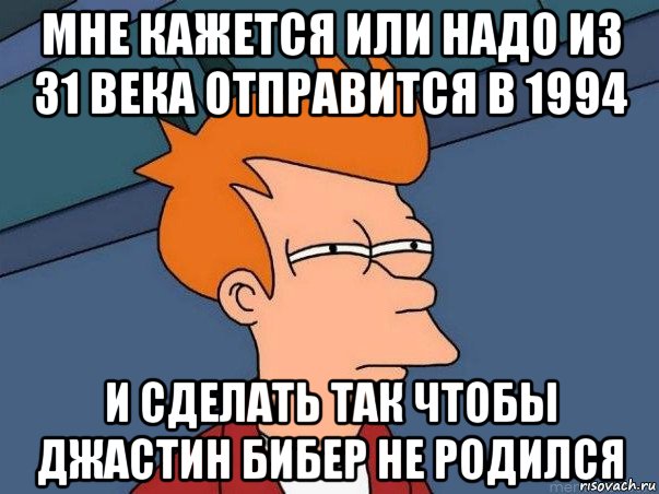 мне кажется или надо из 31 века отправится в 1994 и сделать так чтобы джастин бибер не родился, Мем  Фрай (мне кажется или)