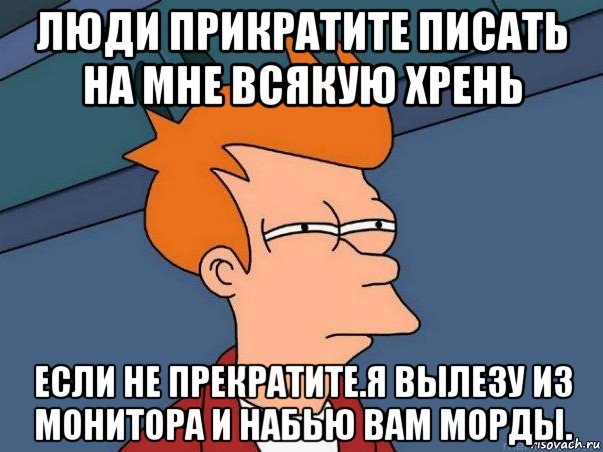 люди прикратите писать на мне всякую хрень если не прекратите.я вылезу из монитора и набью вам морды., Мем  Фрай (мне кажется или)